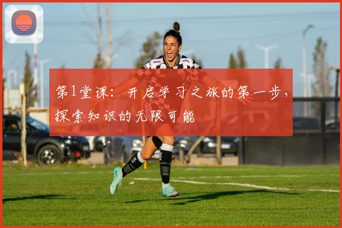 第1堂课：开启学习之旅的第一步，探索知识的无限可能