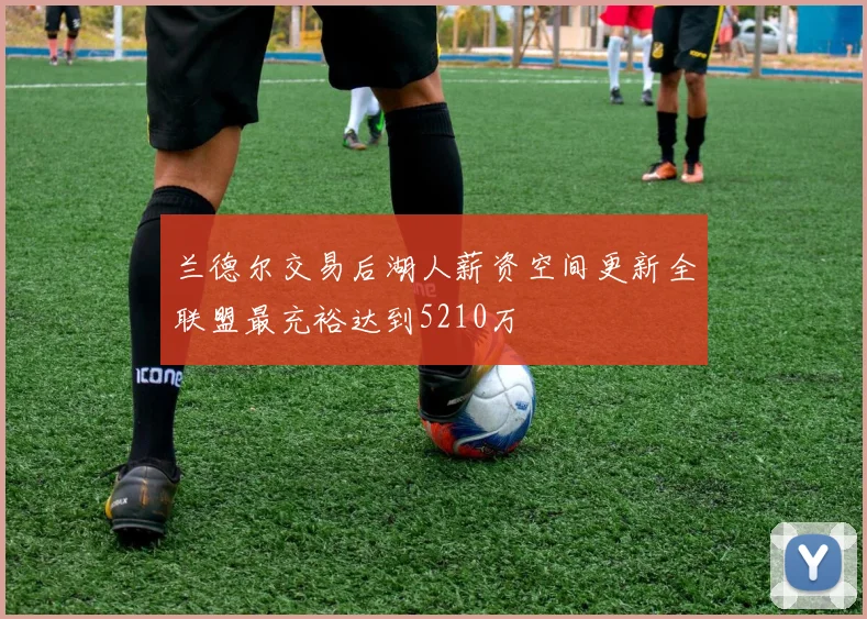 兰德尔交易后湖人薪资空间更新全联盟最充裕达到5210万