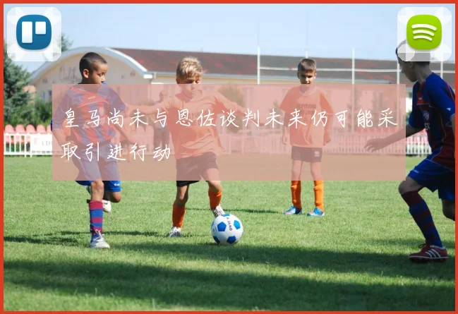皇马尚未与恩佐谈判未来仍可能采取引进行动