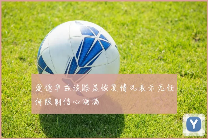 爱德华兹谈膝盖恢复情况表示无任何限制信心满满