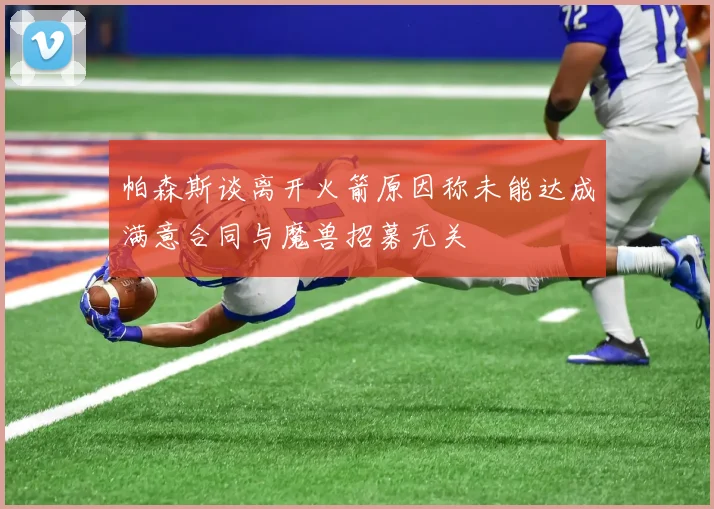 帕森斯谈离开火箭原因称未能达成满意合同与魔兽招募无关