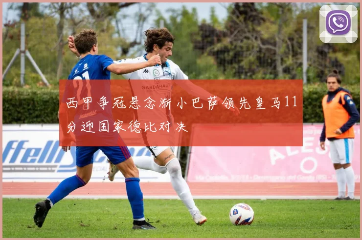 西甲争冠悬念渐小巴萨领先皇马11分迎国家德比对决