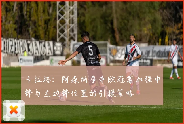 卡拉格：阿森纳争夺欧冠需加强中锋与左边锋位置的引援策略