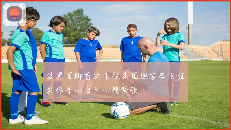 波黑国脚首次飞往美国坦言恐飞症发作手心出汗心情紧张