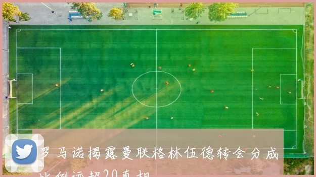罗马诺揭露曼联格林伍德转会分成比例远超20真相