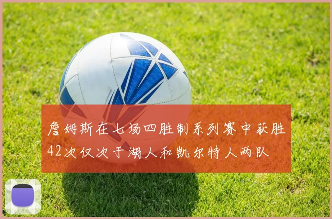 詹姆斯在七场四胜制系列赛中获胜42次仅次于湖人和凯尔特人两队