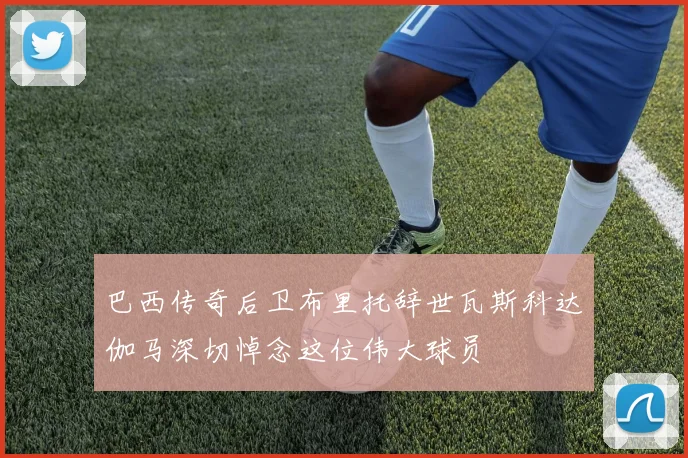 巴西传奇后卫布里托辞世瓦斯科达伽马深切悼念这位伟大球员