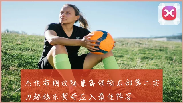 杰伦布朗攻防兼备领衔东部第二实力超越东契奇应入最佳阵容
