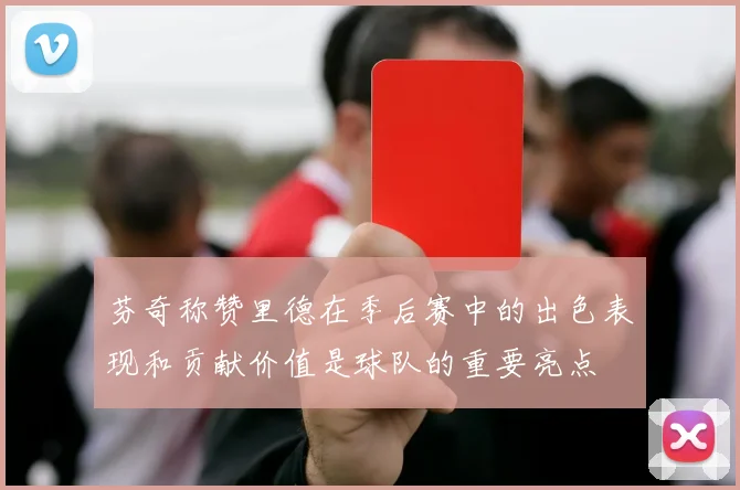 芬奇称赞里德在季后赛中的出色表现和贡献价值是球队的重要亮点