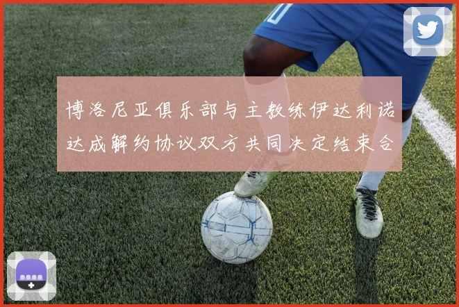 博洛尼亚俱乐部与主教练伊达利诺达成解约协议双方共同决定结束合作关系