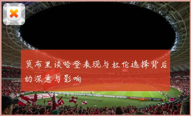 莫布里谈哈登表现与杜伦选择背后的深意与影响