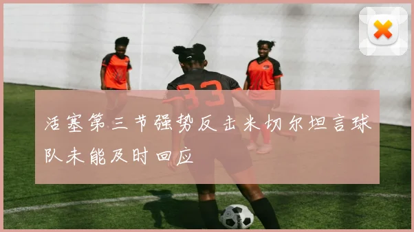 活塞第三节强势反击米切尔坦言球队未能及时回应