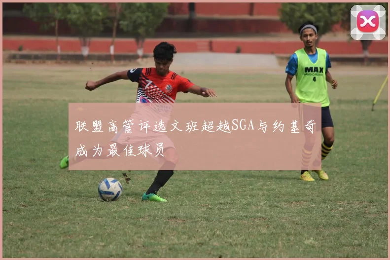 联盟高管评选文班超越SGA与约基奇成为最佳球员